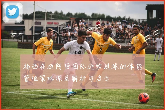 梅西在迈阿密国际连续进球的体能管理策略深度解析与启示