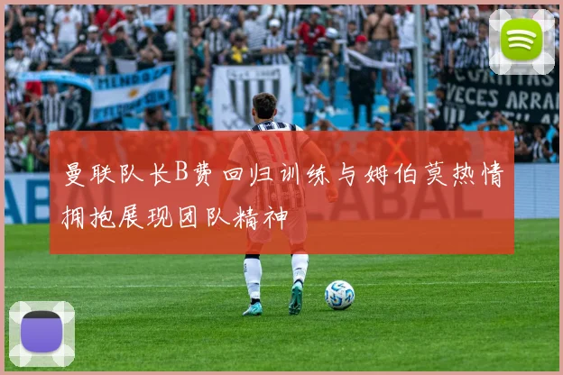 曼联队长B费回归训练与姆伯莫热情拥抱展现团队精神