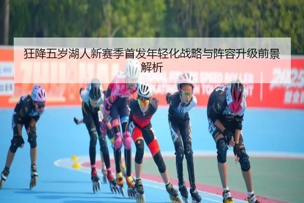 狂降五岁湖人新赛季首发年轻化战略与阵容升级前景解析